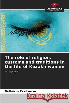 The role of religion, customs and traditions in the life of Kazakh women Erkibaeva, Gulfairuz 9786208728540 Our Knowledge Publishing