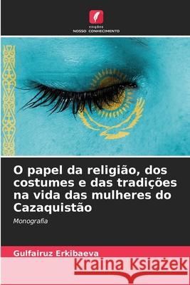 O papel da religião, dos costumes e das tradições na vida das mulheres do Cazaquistão Erkibaeva, Gulfairuz 9786208728656 Edições Nosso Conhecimento