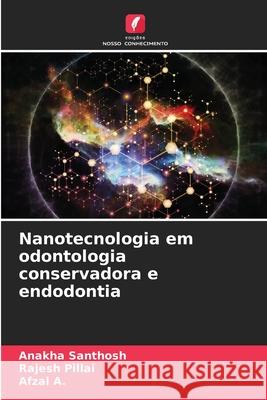 Nanotecnologia em odontologia conservadora e endodontia SANTHOSH, ANAKHA, PILLAI, RAJESH, A., Afzal 9786208729387 Edições Nosso Conhecimento