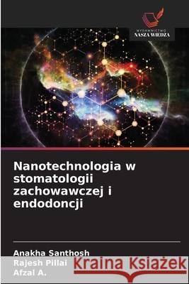 Nanotechnologia w stomatologii zachowawczej i endodoncji SANTHOSH, ANAKHA, PILLAI, RAJESH, A., Afzal 9786208729431 Wydawnictwo Nasza Wiedza