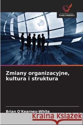 Zmiany organizacyjne, kultura i struktura O'Kearney-White, Brian 9786208731564