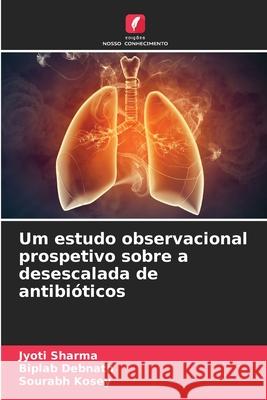 Um estudo observacional prospetivo sobre a desescalada de antibióticos Sharma, Jyoti, Debnath, Biplab, Kosey, Sourabh 9786208739232