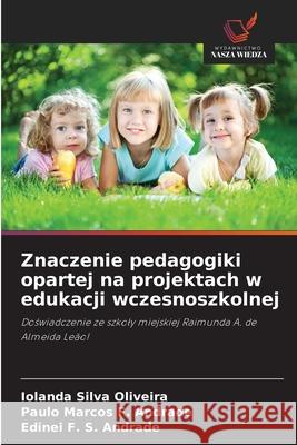 Znaczenie pedagogiki opartej na projektach w edukacji wczesnoszkolnej Silva Oliveira, Iolanda, F. Andrade, Paulo Marcos, F. S. Andrade, Edinei 9786208740917 Wydawnictwo Nasza Wiedza