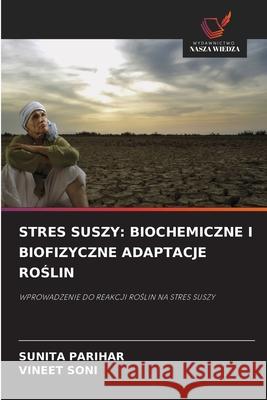 STRES SUSZY: BIOCHEMICZNE I BIOFIZYCZNE ADAPTACJE ROSLIN PARIHAR, SUNITA, Soni, Vineet 9786208744700