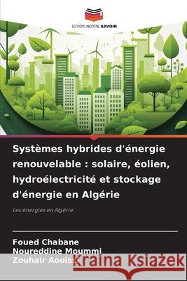 Systèmes hybrides d'énergie renouvelable : solaire, éolien, hydroélectricité et stockage d'énergie en Algérie Chabane, Foued, Moummi, Noureddine, Aouissi, Zouhair 9786208745356 Editions Notre Savoir