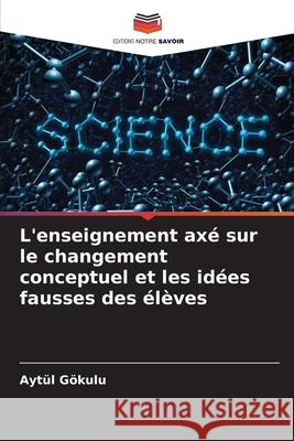 L'enseignement axé sur le changement conceptuel et les idées fausses des élèves Gökulu, Aytül 9786208745530 Editions Notre Savoir