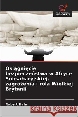 Osiagniecie bezpieczenstwa w Afryce Subsaharyjskiej, zagrozenia i rola Wielkiej Brytanii Hale, Robert 9786208746209