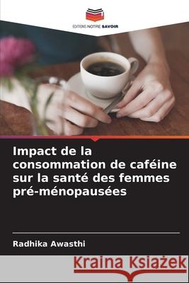 Impact de la consommation de caféine sur la santé des femmes pré-ménopausées Awasthi, Radhika 9786208746421