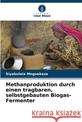 Methanproduktion durch einen tragbaren, selbstgebauten Biogas-Fermenter Mngxekeza, Siyabulela 9786208749934 Verlag Unser Wissen