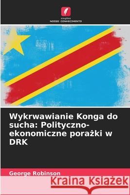 Wykrwawianie Konga do sucha: Polityczno-ekonomiczne porazki w DRK Robinson, George 9786208758592