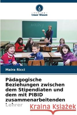 Pädagogische Beziehungen zwischen dem Stipendiaten und dem mit PIBID zusammenarbeitenden Lehrer Ricci, Maira 9786208759780