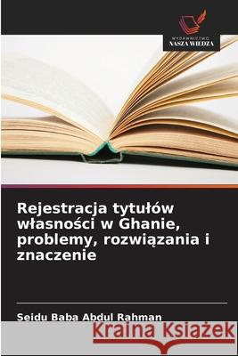 Rejestracja tytulów wlasnosci w Ghanie, problemy, rozwiazania i znaczenie Rahman, Seidu Baba Abdul 9786208762322 Wydawnictwo Nasza Wiedza