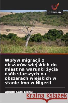 Wplyw migracji z obszarów wiejskich do miast na warunki zycia osób starszych na obszarach wiejskich w stanie Imo w Nigerii Sam-Ejehu, Ojiugo 9786208762438 Wydawnictwo Nasza Wiedza