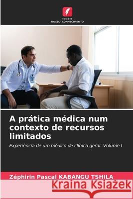 A prática médica num contexto de recursos limitados KABANGU TSHILA, Zéphirin Pascal 9786208764029 Edições Nosso Conhecimento