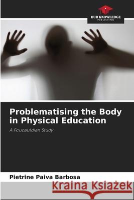Problematising the Body in Physical Education Paiva Barbosa, Pietrine 9786208766207 Our Knowledge Publishing