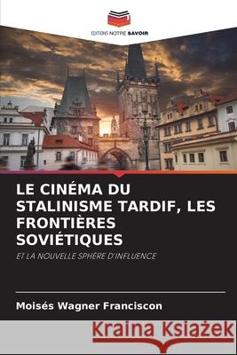 LE CINÉMA DU STALINISME TARDIF, LES FRONTIÈRES SOVIÉTIQUES Wagner Franciscon, Moisés 9786208770556 Editions Notre Savoir