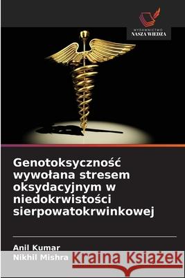 Genotoksycznosc wywolana stresem oksydacyjnym w niedokrwistosci sierpowatokrwinkowej Kumar, Anil, Mishra, Nikhil 9786208781217