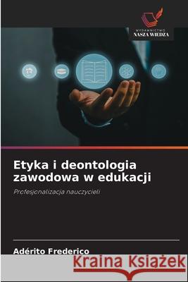 Etyka i deontologia zawodowa w edukacji Frederico, Adérito 9786208783891