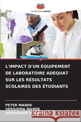 L'IMPACT D'UN ÉQUIPEMENT DE LABORATOIRE ADÉQUAT SUR LES RÉSULTATS SCOLAIRES DES ÉTUDIANTS Mande, Peter, MANDE, VERSHIMA, NGUEMO, ASHIEASHIE 9786208792312