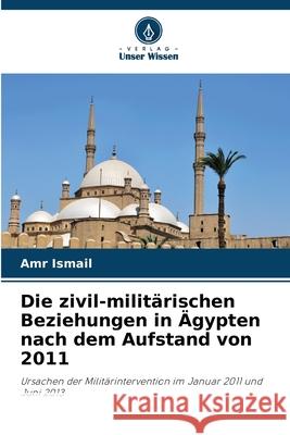 Die zivil-militärischen Beziehungen in Ägypten nach dem Aufstand von 2011 Ismail, Amr 9786208793180