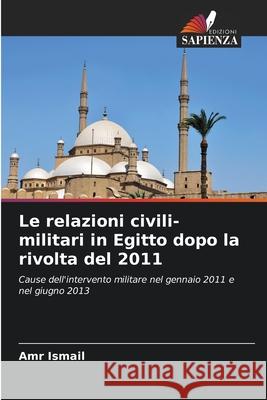 Le relazioni civili-militari in Egitto dopo la rivolta del 2011 Ismail, Amr 9786208793210