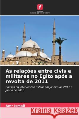 As relações entre civis e militares no Egito após a revolta de 2011 Ismail, Amr 9786208793234
