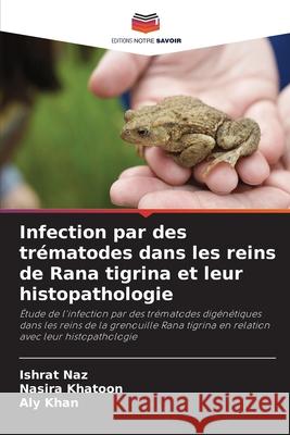 Infection par des trématodes dans les reins de Rana tigrina et leur histopathologie Naz, Ishrat, Khatoon, Nasira, Khan, Aly 9786208794521 Editions Notre Savoir