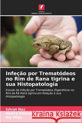 Infeção por Trematódeos no Rim de Rana tigrina e sua Histopatologia Naz, Ishrat, Khatoon, Nasira, Khan, Aly 9786208794811 Edições Nosso Conhecimento