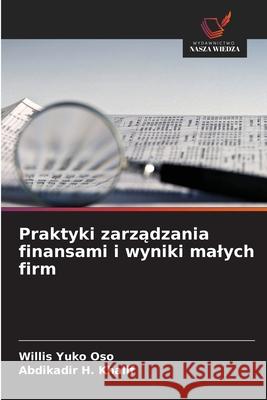 Praktyki zarzadzania finansami i wyniki malych firm Yuko Oso, Willis, H. Khalif, Abdikadir 9786208796655