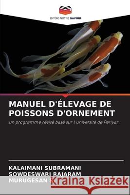 MANUEL D'ÉLEVAGE DE POISSONS D'ORNEMENT Subramani, Kalaimani, Rajaram, Sowdeswari, S., Murugesan 9786208797409