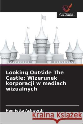 Looking Outside The Castle: Wizerunek korporacji w mediach wizualnych Ashworth, Henrietta 9786208798413