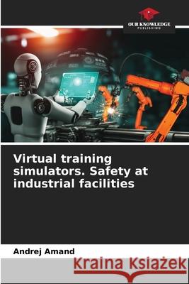 Virtual training simulators. Safety at industrial facilities Amand, Andrej 9786208800109