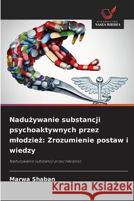 Naduzywanie substancji psychoaktywnych przez mlodziez: Zrozumienie postaw i wiedzy Shaban, Marwa 9786208800420
