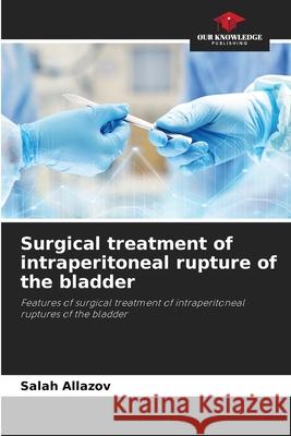 Surgical treatment of intraperitoneal rupture of the bladder Allazov, Salah 9786208801502