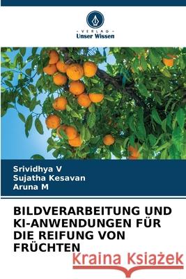 BILDVERARBEITUNG UND KI-ANWENDUNGEN FÜR DIE REIFUNG VON FRÜCHTEN V, Srividhya, Kesavan, Sujatha, M, Aruna 9786208809393
