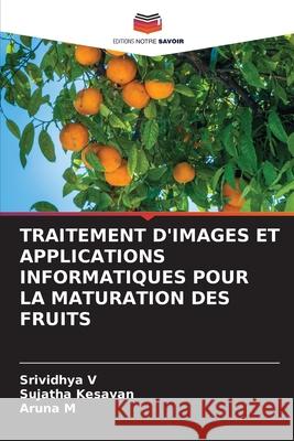 TRAITEMENT D'IMAGES ET APPLICATIONS INFORMATIQUES POUR LA MATURATION DES FRUITS V, Srividhya, Kesavan, Sujatha, M, Aruna 9786208809416 Editions Notre Savoir