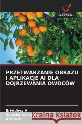 PRZETWARZANIE OBRAZU I APLIKACJE AI DLA DOJRZEWANIA OWOCÓW V, Srividhya, Kesavan, Sujatha, M, Aruna 9786208809430 Wydawnictwo Nasza Wiedza