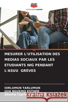 MESURER L'UTILISATION DES MEDIAS SOCIAUX PAR LES ETUDIANTS NIG PENDANT L'ASUU GRÈVES Tarlumun, Iorlumun, NGUEMO ESTHER, UJIA, Cyprian Terhemba, Gbasha 9786208809713 Editions Notre Savoir
