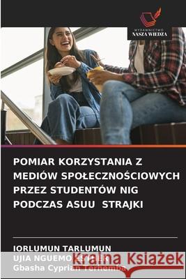 POMIAR KORZYSTANIA Z MEDIÓW SPOLECZNOSCIOWYCH PRZEZ STUDENTÓW NIG PODCZAS ASUU STRAJKI Tarlumun, Iorlumun, NGUEMO ESTHER, UJIA, Cyprian Terhemba, Gbasha 9786208809737 Wydawnictwo Nasza Wiedza