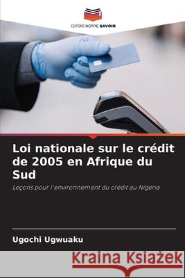 Loi nationale sur le crédit de 2005 en Afrique du Sud Ugwuaku, Ugochi 9786208810153 Editions Notre Savoir