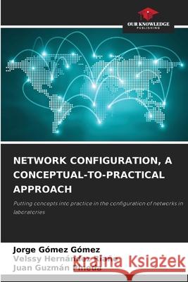 NETWORK CONFIGURATION, A CONCEPTUAL-TO-PRACTICAL APPROACH Gómez Gómez, Jorge, HERNÁNDEZ RIAÑO, VELSSY, Guzmán Pineda, Juan 9786208811501 Our Knowledge Publishing