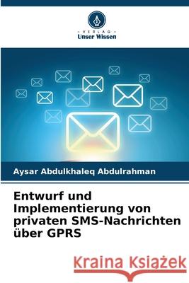 Entwurf und Implementierung von privaten SMS-Nachrichten über GPRS Abdulkhaleq Abdulrahman, Aysar 9786208812591 Verlag Unser Wissen