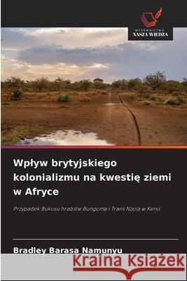 Wplyw brytyjskiego kolonializmu na kwestie ziemi w Afryce Barasa Namunyu, Bradley 9786208813499