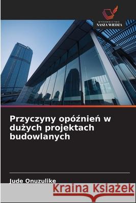 Przyczyny opóznien w duzych projektach budowlanych Onuzulike, Jude 9786208819651
