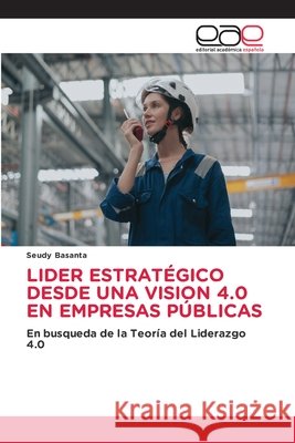 LIDER ESTRATÉGICO DESDE UNA VISION 4.0 EN EMPRESAS PÚBLICAS Basanta, Seudy 9786208827069