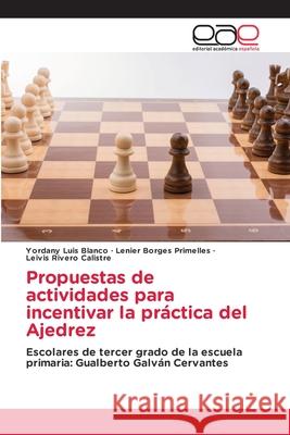 Propuestas de actividades para incentivar la práctica del Ajedrez Luis Blanco, Yordany, Borges Primelles, Lenier, Rivero Calistre, Leivis 9786208827670