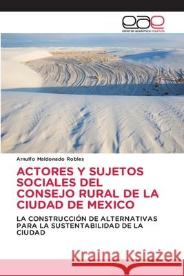 ACTORES Y SUJETOS SOCIALES DEL CONSEJO RURAL DE LA CIUDAD DE MEXICO Maldonado Robles, Arnulfo 9786208828134