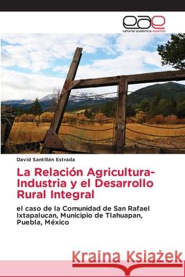 La Relación Agricultura-Industria y el Desarrollo Rural Integral SANTILLAN ESTRADA, DAVID 9786208828592 Editorial Académica Española