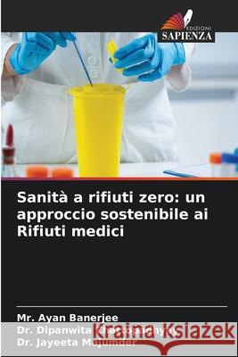 Sanità a rifiuti zero: un approccio sostenibile ai Rifiuti medici Banerjee, Mr. Ayan, Chattopadhyay, Dr. Dipanwita, Majumder, Dr. Jayeeta 9786208839512