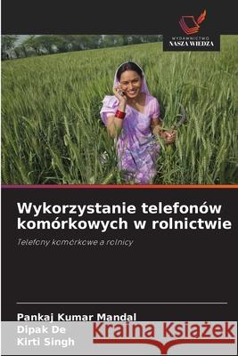 Wykorzystanie telefonów komórkowych w rolnictwie Mandal, Pankaj Kumar, De, Dipak, Singh, Kirti 9786208849207